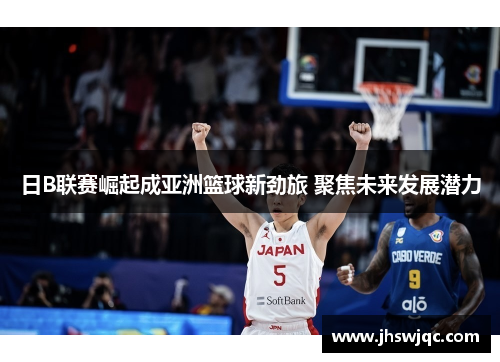 日B联赛崛起成亚洲篮球新劲旅 聚焦未来发展潜力 日B联赛崛起成亚洲篮球新劲旅 聚焦未来发展潜力