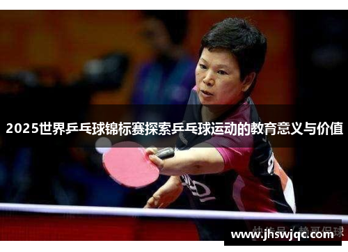 2025世界乒乓球锦标赛探索乒乓球运动的教育意义与价值 2025世界乒乓球锦标赛探索乒乓球运动的教育意义与价值
