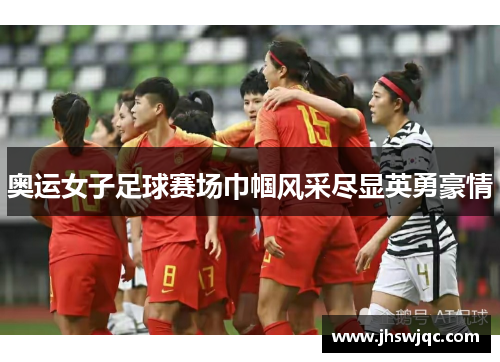 奥运女子足球赛场巾帼风采尽显英勇豪情