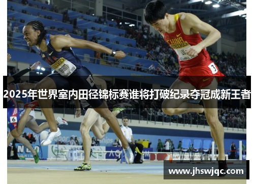 2025年世界室内田径锦标赛谁将打破纪录夺冠成新王者