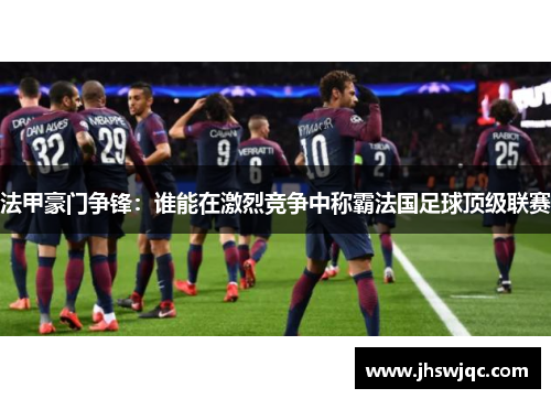 法甲豪门争锋:谁能在激烈竞争中称霸法国足球顶级联赛 法甲豪门争锋:谁能在激烈竞争中称霸法国足球顶级联赛