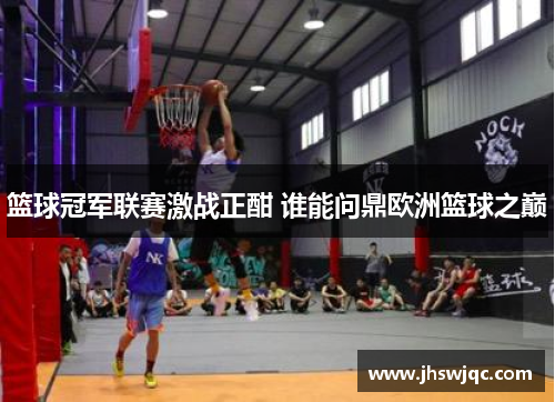 篮球冠军联赛激战正酣 谁能问鼎欧洲篮球之巅 篮球冠军联赛激战正酣 谁能问鼎欧洲篮球之巅