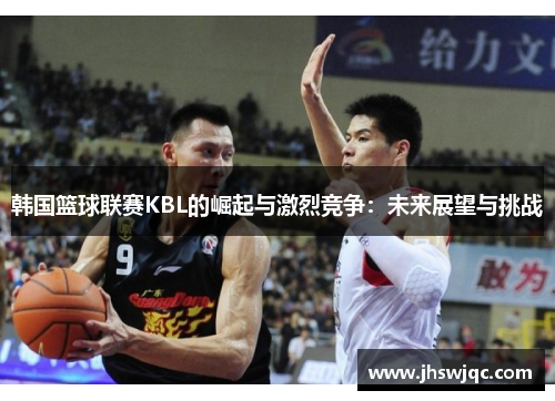 韩国篮球联赛KBL的崛起与激烈竞争:未来展望与挑战 韩国篮球联赛KBL的崛起与激烈竞争:未来展望与挑战