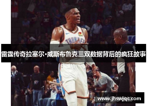 雷霆传奇拉塞尔·威斯布鲁克三双数据背后的疯狂故事 雷霆传奇拉塞尔·威斯布鲁克三双数据背后的疯狂故事