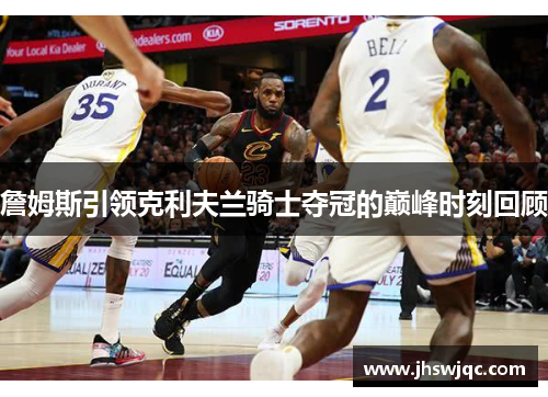 詹姆斯引领克利夫兰骑士夺冠的巅峰时刻回顾