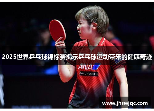 2025世界乒乓球锦标赛揭示乒乓球运动带来的健康奇迹