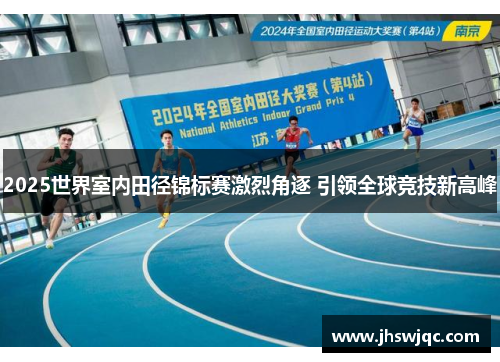 2025世界室内田径锦标赛激烈角逐 引领全球竞技新高峰
