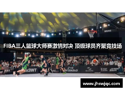 FIBA三人篮球大师赛激情对决 顶级球员齐聚竞技场