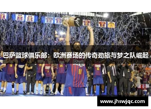 巴萨篮球俱乐部:欧洲赛场的传奇劲旅与梦之队崛起 巴萨篮球俱乐部:欧洲赛场的传奇劲旅与梦之队崛起