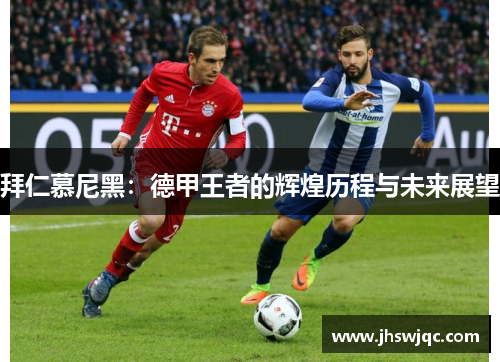 拜仁慕尼黑:德甲王者的辉煌历程与未来展望 拜仁慕尼黑:德甲王者的辉煌历程与未来展望