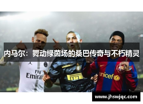 内马尔:舞动绿茵场的桑巴传奇与不朽精灵 内马尔:舞动绿茵场的桑巴传奇与不朽精灵