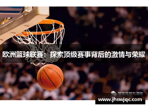 欧洲篮球联赛:探索顶级赛事背后的激情与荣耀 欧洲篮球联赛:探索顶级赛事背后的激情与荣耀