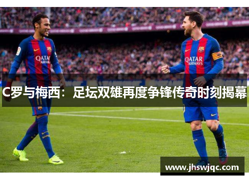 C罗与梅西：足坛双雄再度争锋传奇时刻揭幕