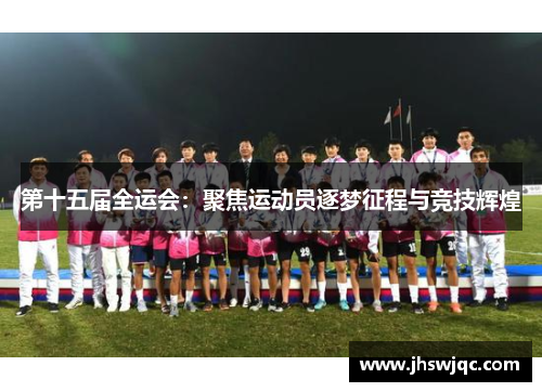 第十五届全运会：聚焦运动员逐梦征程与竞技辉煌