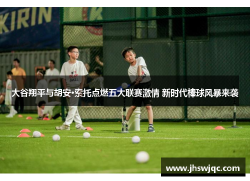 大谷翔平与胡安·索托点燃五大联赛激情 新时代棒球风暴来袭 大谷翔平与胡安·索托点燃五大联赛激情 新时代棒球风暴来袭