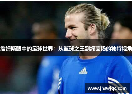 詹姆斯眼中的足球世界:从篮球之王到绿茵场的独特视角 詹姆斯眼中的足球世界:从篮球之王到绿茵场的独特视角