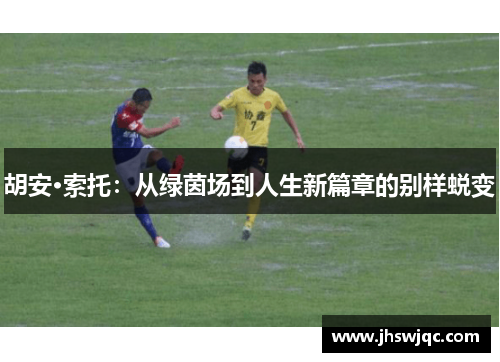 胡安·索托:从绿茵场到人生新篇章的别样蜕变 胡安·索托:从绿茵场到人生新篇章的别样蜕变