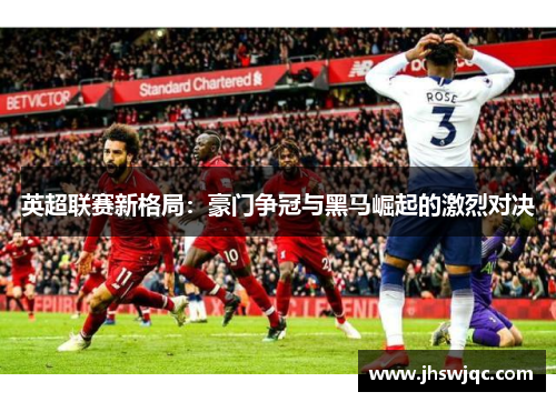 英超联赛新格局:豪门争冠与黑马崛起的激烈对决 英超联赛新格局:豪门争冠与黑马崛起的激烈对决