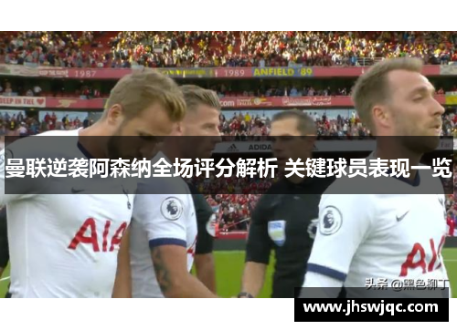 曼联逆袭阿森纳全场评分解析 关键球员表现一览 曼联逆袭阿森纳全场评分解析 关键球员表现一览