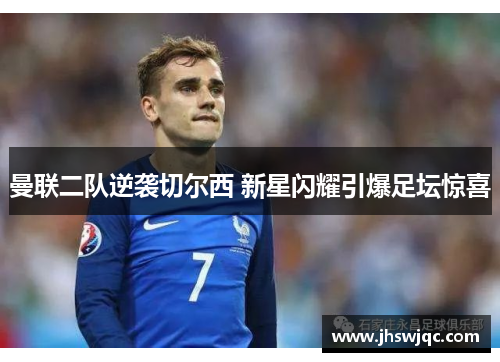 曼联二队逆袭切尔西 新星闪耀引爆足坛惊喜 曼联二队逆袭切尔西 新星闪耀引爆足坛惊喜