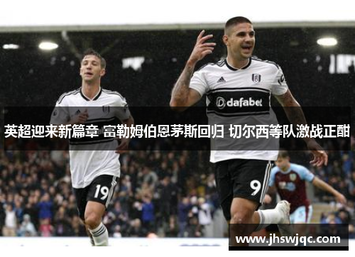 英超迎来新篇章 富勒姆伯恩茅斯回归 切尔西等队激战正酣