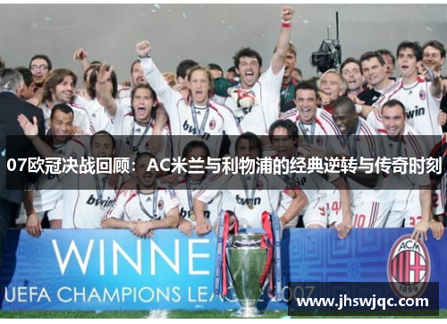 07欧冠决战回顾:AC米兰与利物浦的经典逆转与传奇时刻 07欧冠决战回顾:AC米兰与利物浦的经典逆转与传奇时刻