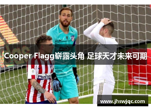 Cooper Flagg崭露头角 足球天才未来可期 Cooper Flagg崭露头角 足球天才未来可期