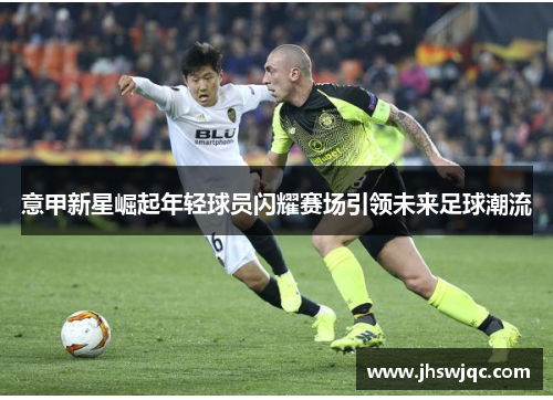 意甲新星崛起年轻球员闪耀赛场引领未来足球潮流